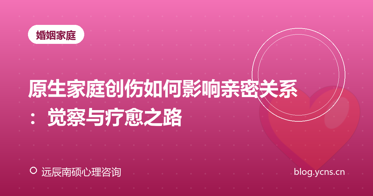 原生家庭创伤如何影响亲密关系：觉察与疗愈之路