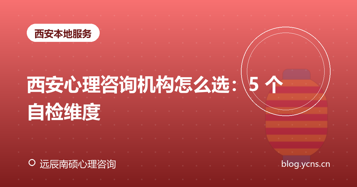 西安心理咨询机构怎么选：5 个自检维度