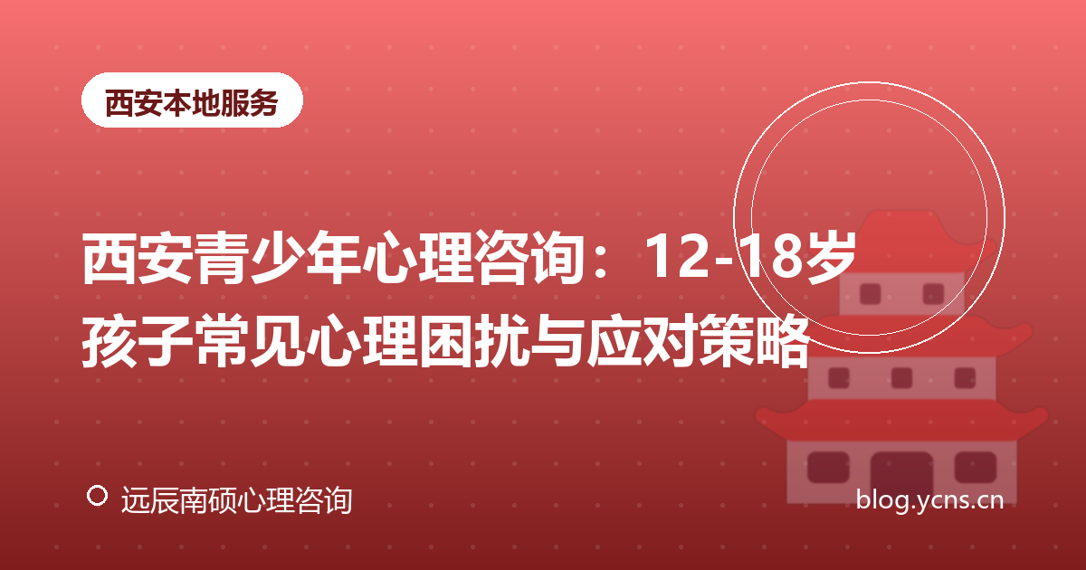 西安青少年心理咨询：12-18岁孩子常见心理困扰与应对策略